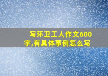 写环卫工人作文600字,有具体事例怎么写