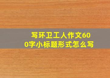 写环卫工人作文600字小标题形式怎么写