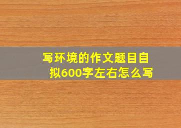 写环境的作文题目自拟600字左右怎么写