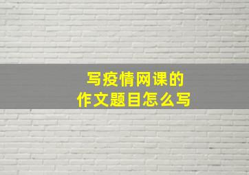 写疫情网课的作文题目怎么写