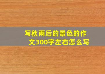 写秋雨后的景色的作文300字左右怎么写