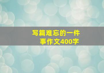 写篇难忘的一件事作文400字