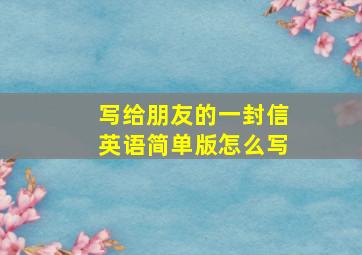 写给朋友的一封信英语简单版怎么写