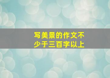 写美景的作文不少于三百字以上