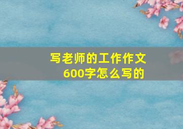 写老师的工作作文600字怎么写的