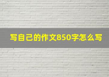 写自己的作文850字怎么写