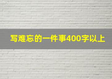 写难忘的一件事400字以上