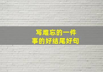 写难忘的一件事的好结尾好句