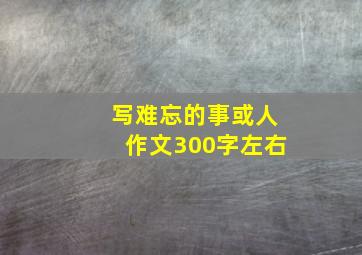 写难忘的事或人作文300字左右