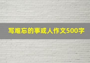 写难忘的事或人作文500字