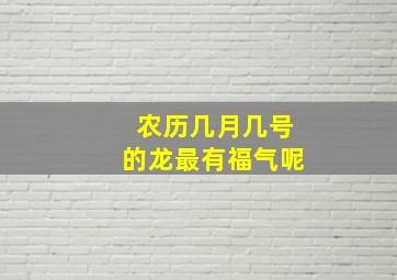 农历几月几号的龙最有福气呢