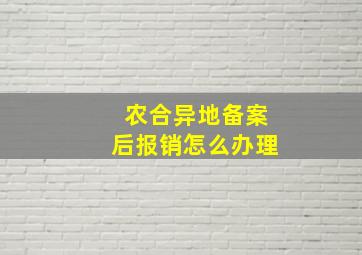 农合异地备案后报销怎么办理