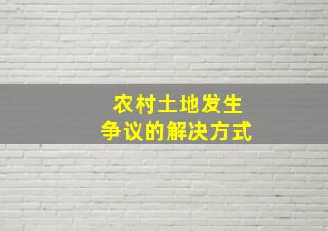 农村土地发生争议的解决方式