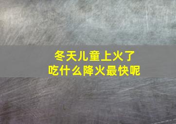 冬天儿童上火了吃什么降火最快呢