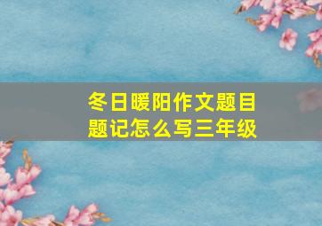 冬日暖阳作文题目题记怎么写三年级