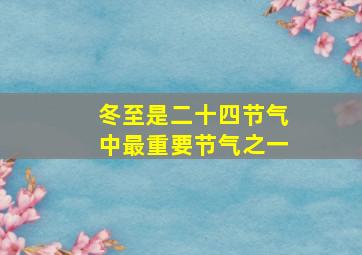 冬至是二十四节气中最重要节气之一