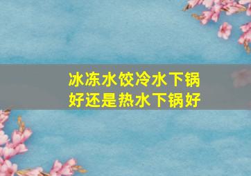 冰冻水饺冷水下锅好还是热水下锅好