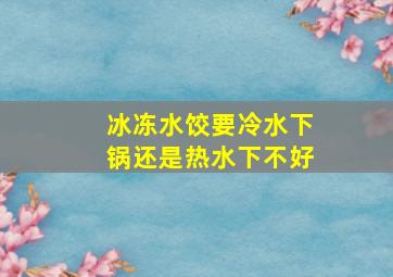 冰冻水饺要冷水下锅还是热水下不好