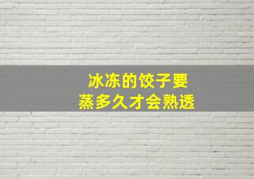 冰冻的饺子要蒸多久才会熟透