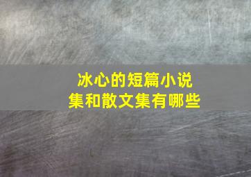 冰心的短篇小说集和散文集有哪些