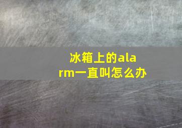 冰箱上的alarm一直叫怎么办