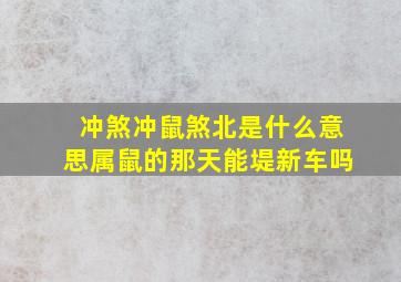 冲煞冲鼠煞北是什么意思属鼠的那天能堤新车吗