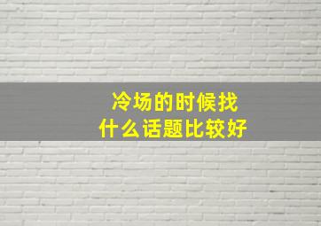 冷场的时候找什么话题比较好