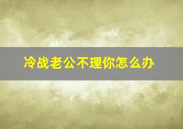 冷战老公不理你怎么办