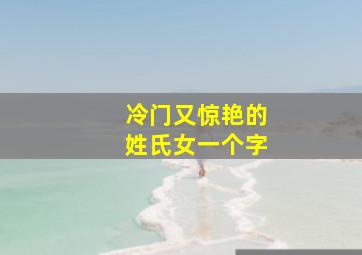 冷门又惊艳的姓氏女一个字