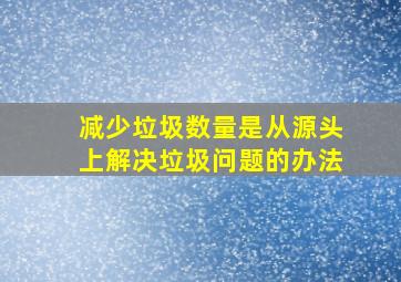 减少垃圾数量是从源头上解决垃圾问题的办法