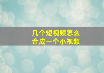 几个短视频怎么合成一个小视频