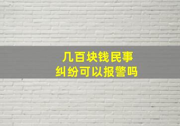 几百块钱民事纠纷可以报警吗