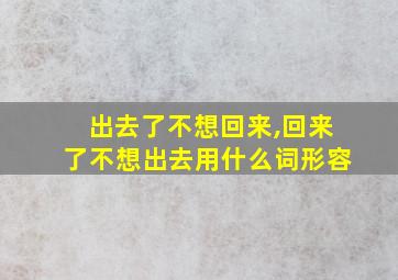 出去了不想回来,回来了不想出去用什么词形容