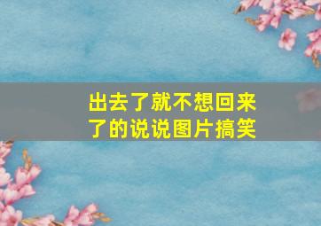 出去了就不想回来了的说说图片搞笑