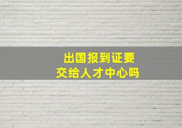 出国报到证要交给人才中心吗