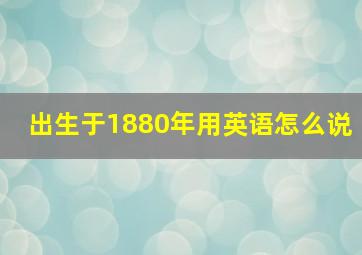 出生于1880年用英语怎么说