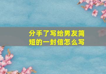 分手了写给男友简短的一封信怎么写