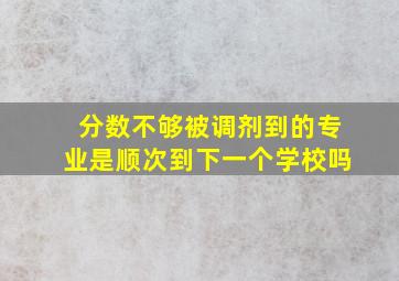 分数不够被调剂到的专业是顺次到下一个学校吗