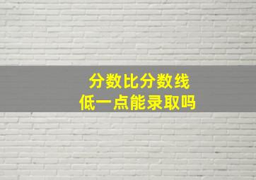 分数比分数线低一点能录取吗