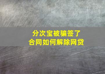 分次宝被骗签了合同如何解除网贷