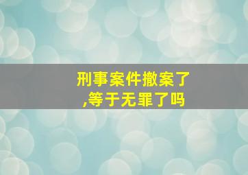 刑事案件撤案了,等于无罪了吗