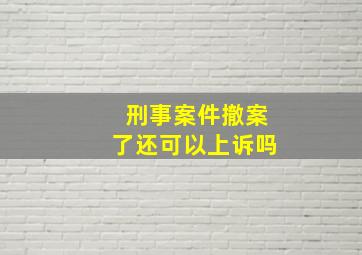 刑事案件撤案了还可以上诉吗