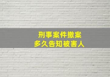 刑事案件撤案多久告知被害人