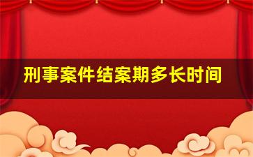 刑事案件结案期多长时间