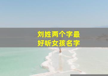 刘姓两个字最好听女孩名字