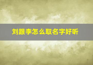 刘跟李怎么取名字好听