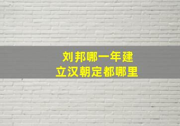 刘邦哪一年建立汉朝定都哪里