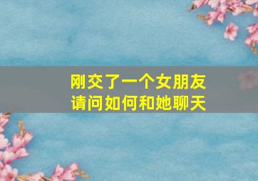 刚交了一个女朋友请问如何和她聊天