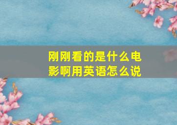 刚刚看的是什么电影啊用英语怎么说