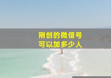 刚创的微信号可以加多少人